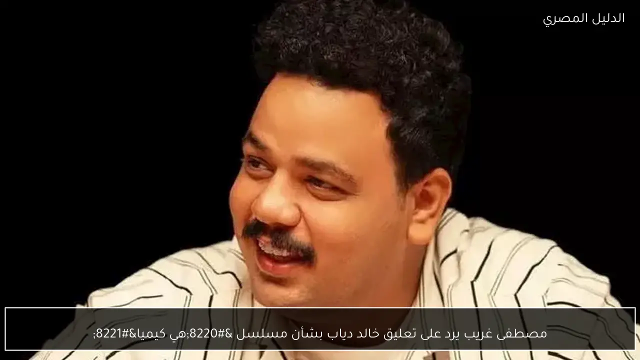 مصطفى غريب يرد على تعليق خالد دياب بشأن مسلسل “هي كيميا”