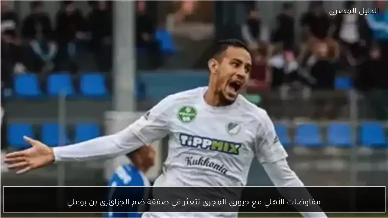 مفاوضات الأهلي مع جيوري المجري تتعثر في صفقة ضم الجزائري بن بوعلي