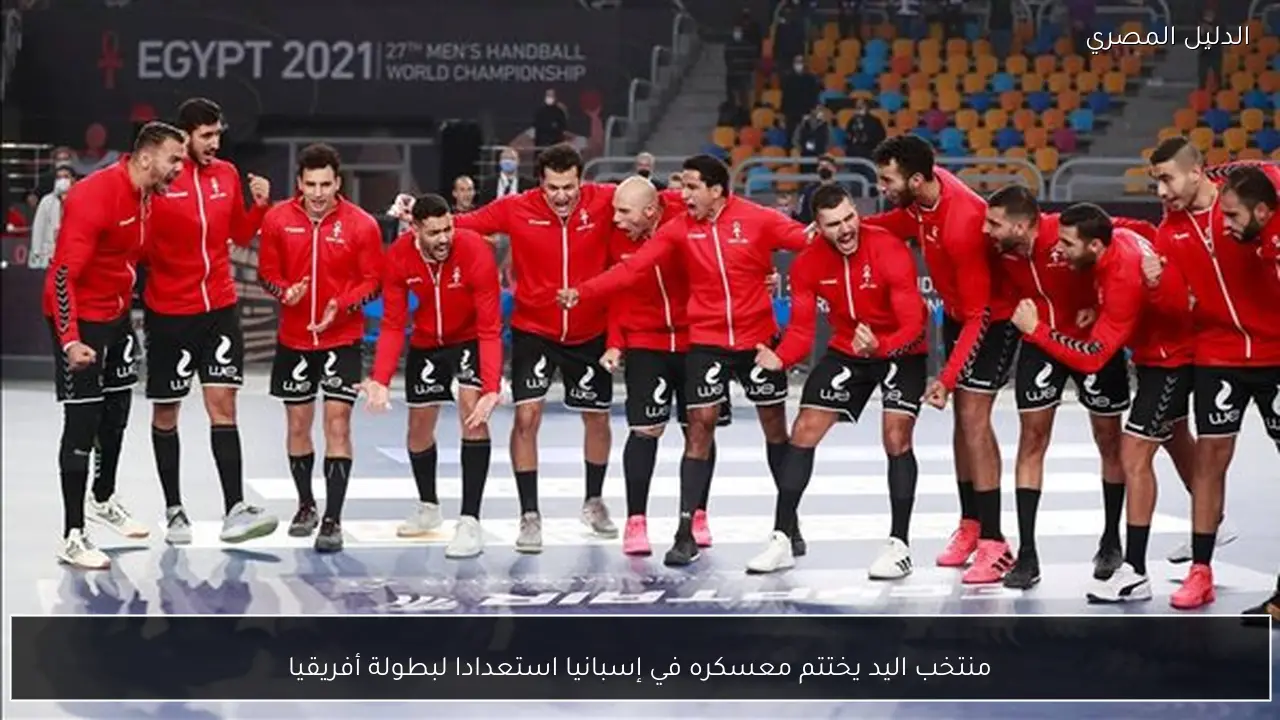 منتخب اليد يختتم معسكره في إسبانيا استعدادا لبطولة أفريقيا