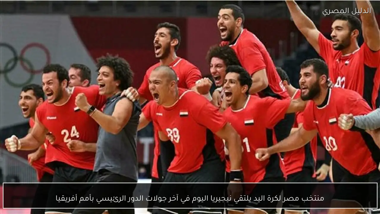 منتخب مصر لكرة اليد يلتقي نيجيريا اليوم في آخر جولات الدور الرئيسي بأمم أفريقيا