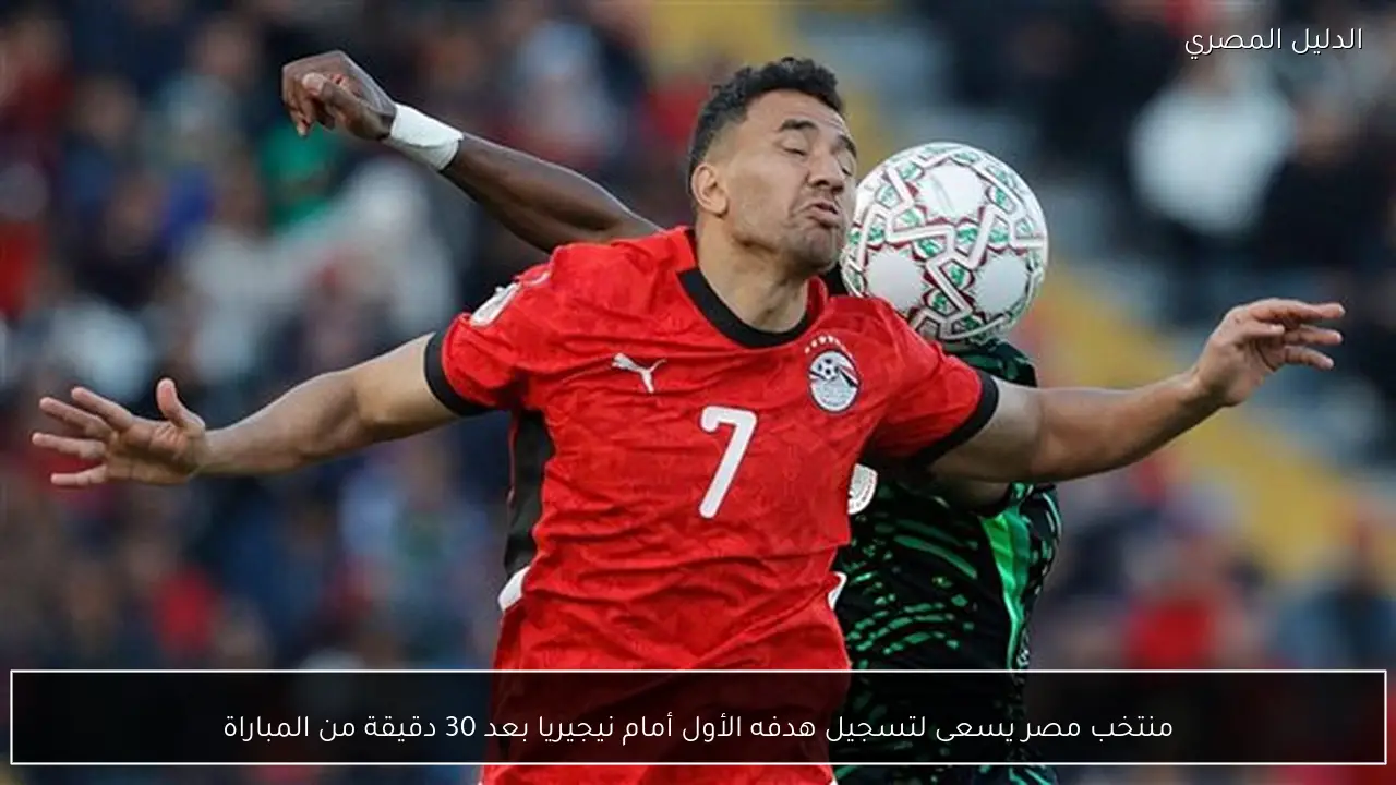 منتخب مصر يسعى لتسجيل هدفه الأول أمام نيجيريا بعد 30 دقيقة من المباراة