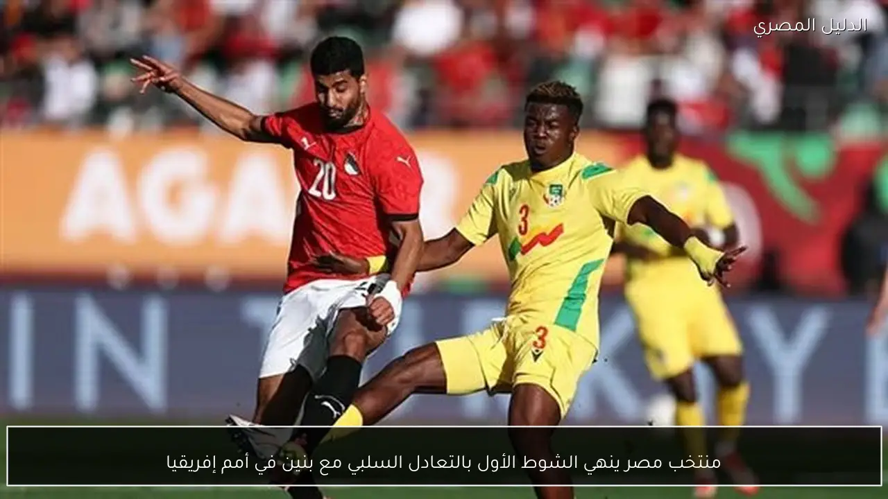 منتخب مصر ينهي الشوط الأول بالتعادل السلبي مع بنين في أمم إفريقيا