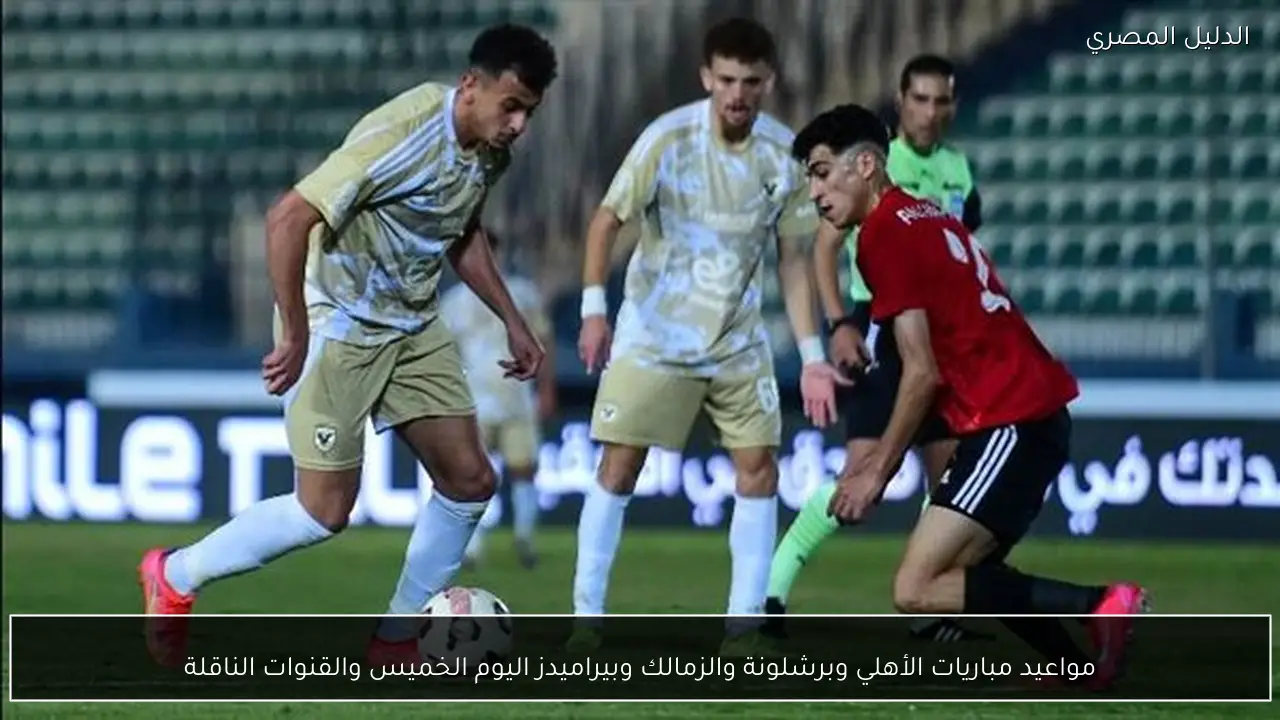 مواعيد مباريات الأهلي وبرشلونة والزمالك وبيراميدز اليوم الخميس والقنوات الناقلة