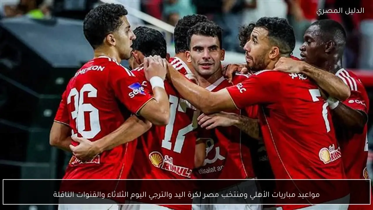 مواعيد مباريات الأهلي ومنتخب مصر لكرة اليد والترجي اليوم الثلاثاء والقنوات الناقلة