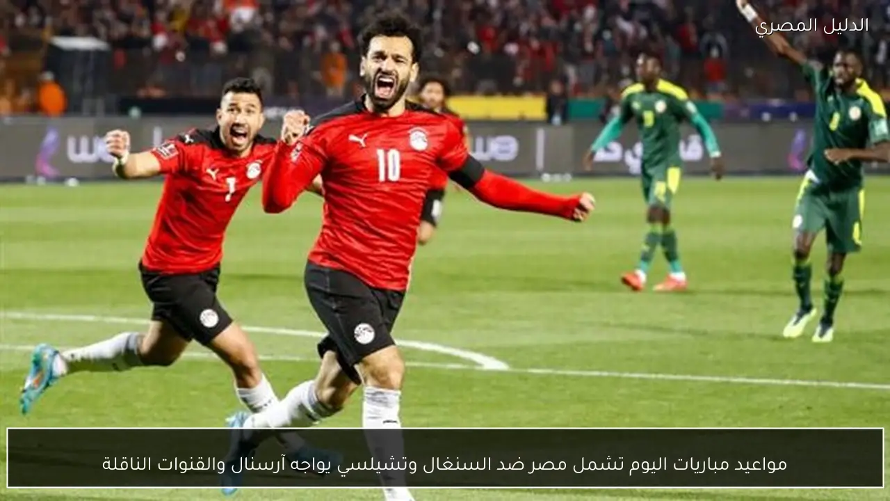 مواعيد مباريات اليوم تشمل مصر ضد السنغال وتشيلسي يواجه آرسنال والقنوات الناقلة