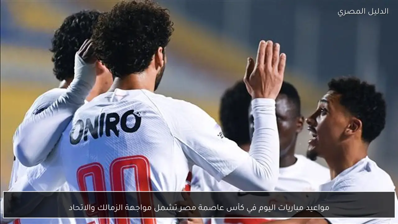 مواعيد مباريات اليوم في كأس عاصمة مصر تشمل مواجهة الزمالك والاتحاد