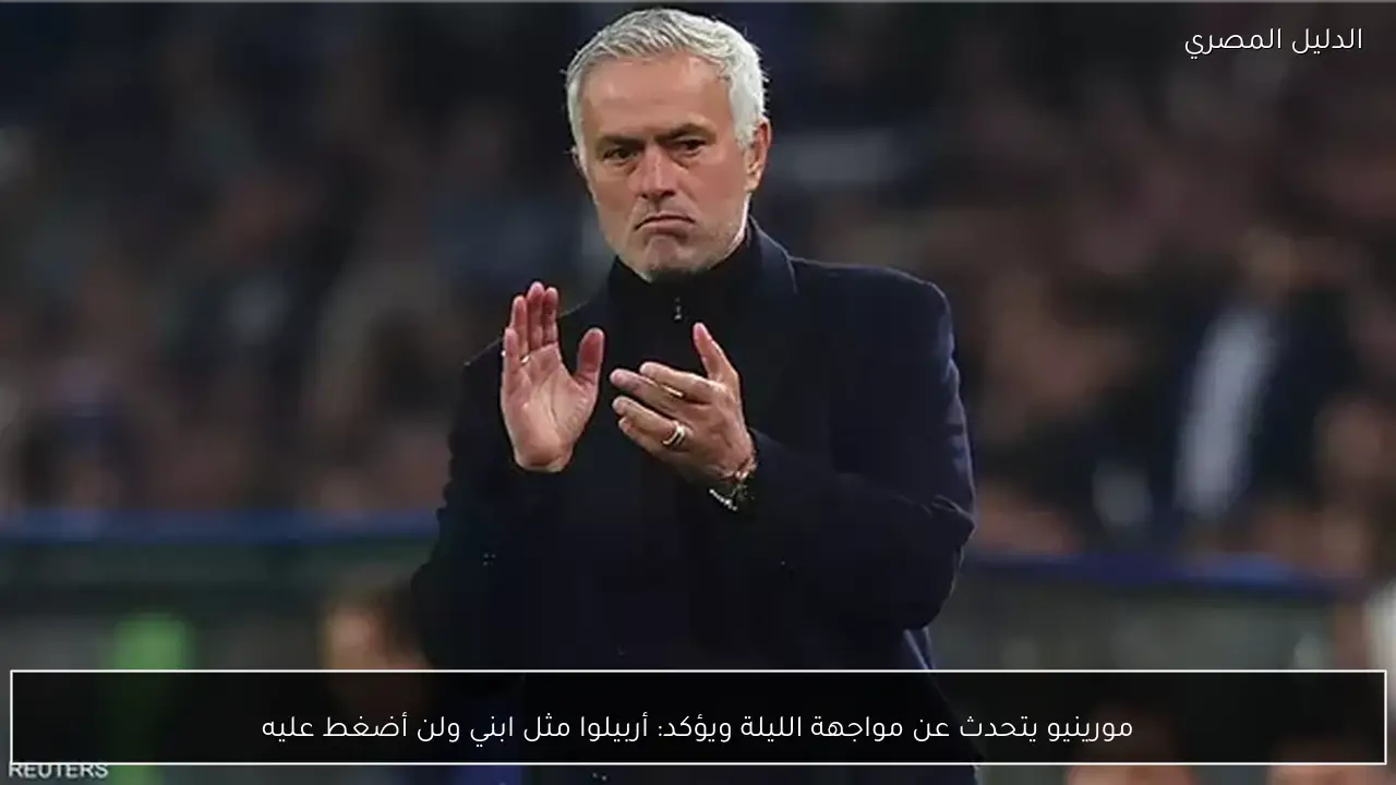 مورينيو يتحدث عن مواجهة الليلة ويؤكد: أربيلوا مثل ابني ولن أضغط عليه