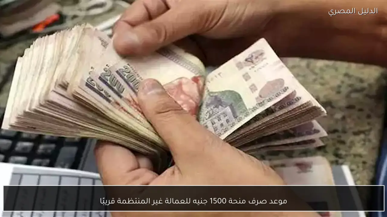 موعد صرف منحة 1500 جنيه للعمالة غير المنتظمة قريبًا