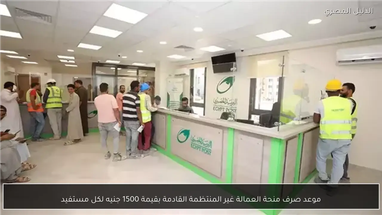 موعد صرف منحة العمالة غير المنتظمة القادمة بقيمة 1500 جنيه لكل مستفيد