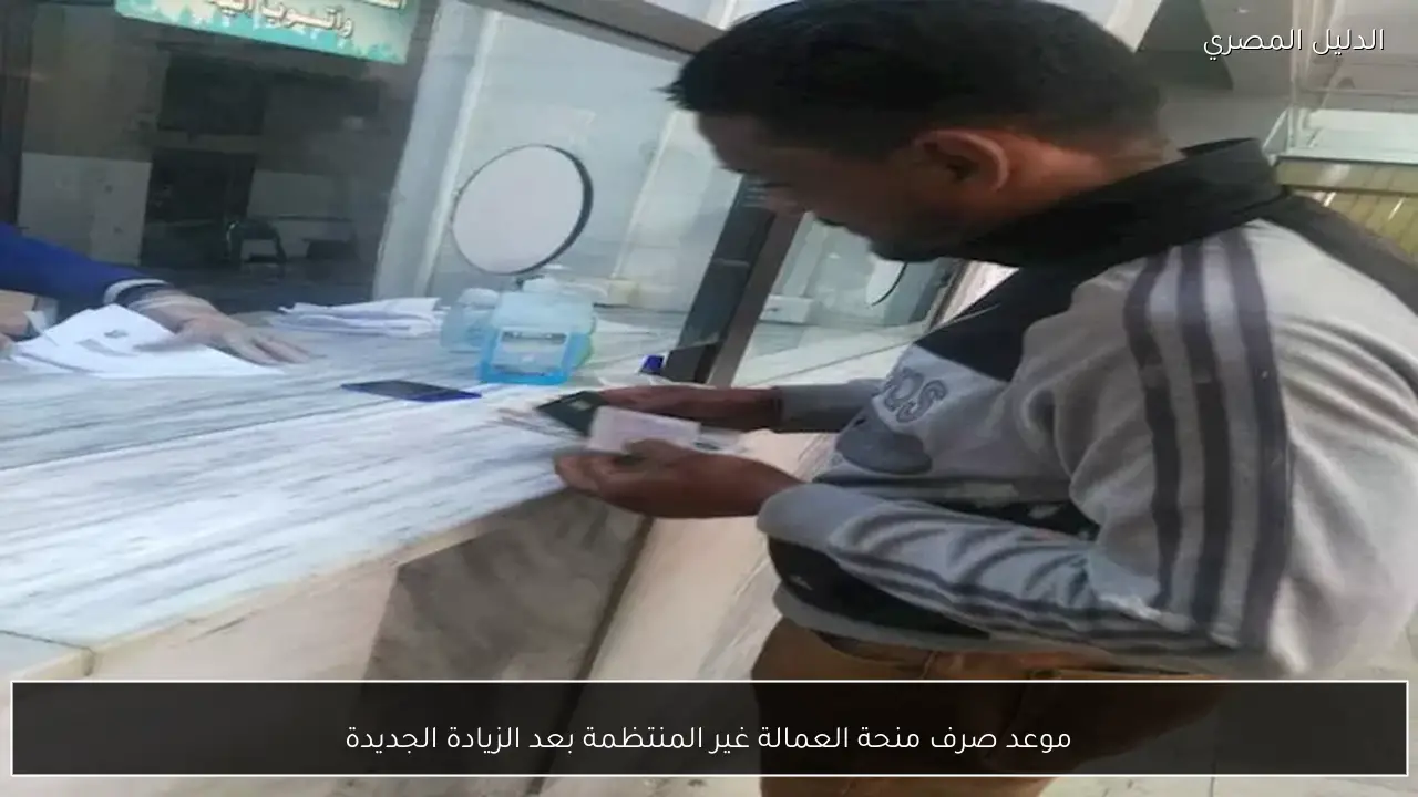 موعد صرف منحة العمالة غير المنتظمة بعد الزيادة الجديدة
