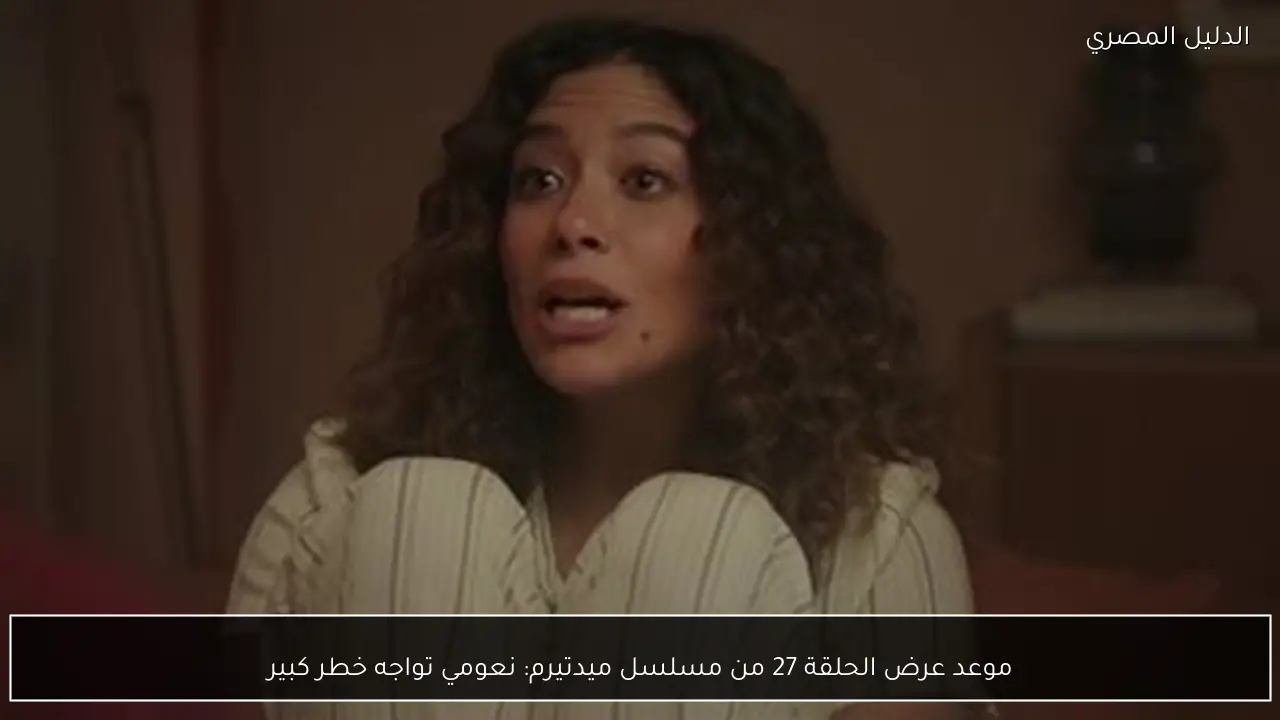 موعد عرض الحلقة 27 من مسلسل ميدتيرم: نعومي تواجه خطر كبير