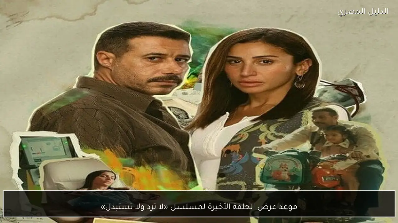 موعد عرض الحلقة الأخيرة لمسلسل «لا ترد ولا تستبدل»