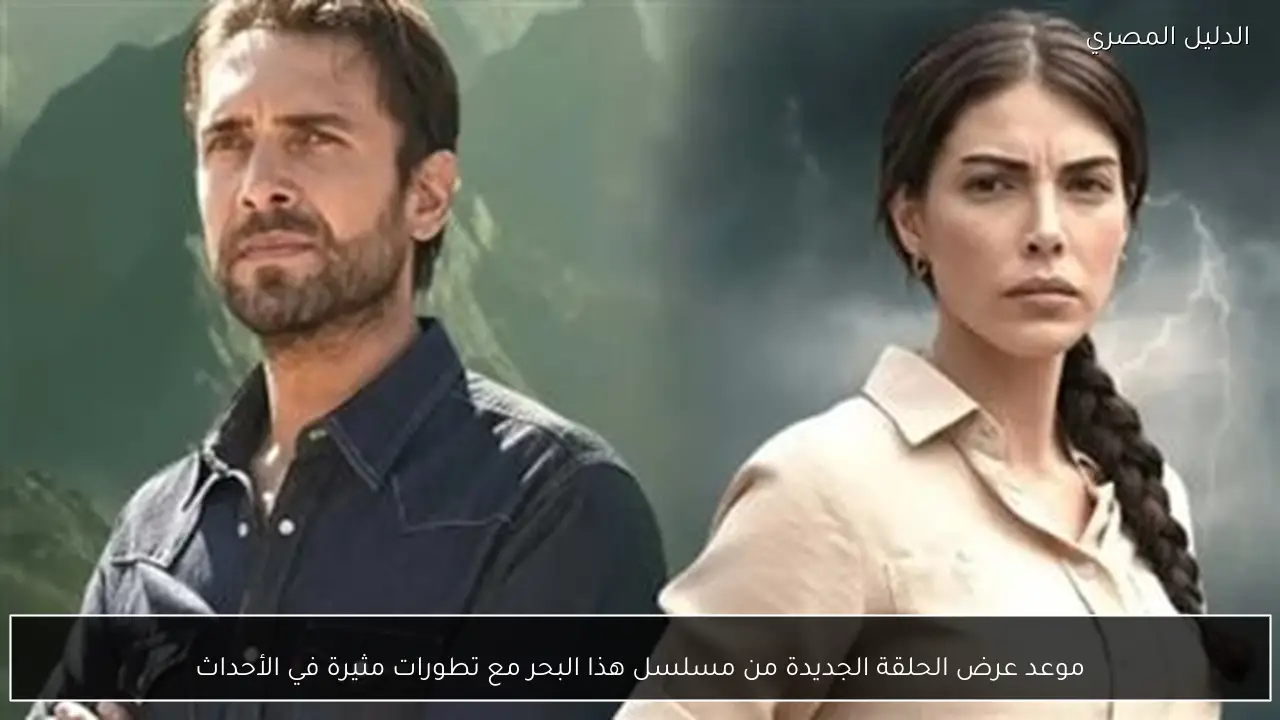 موعد عرض الحلقة الجديدة من مسلسل هذا البحر مع تطورات مثيرة في الأحداث