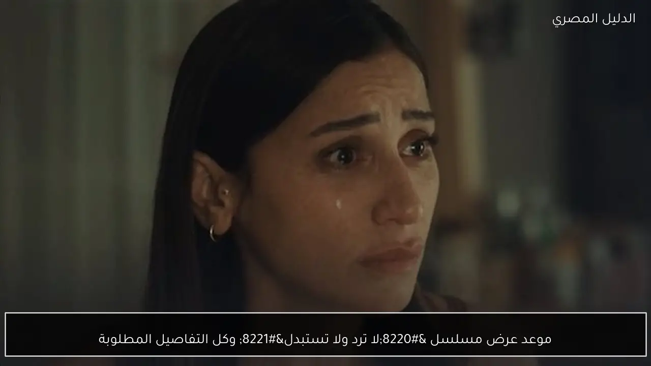 موعد عرض مسلسل “لا ترد ولا تستبدل” وكل التفاصيل المطلوبة