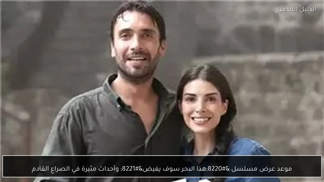 موعد عرض مسلسل “هذا البحر سوف يفيض” وأحداث مثيرة في الصراع القادم