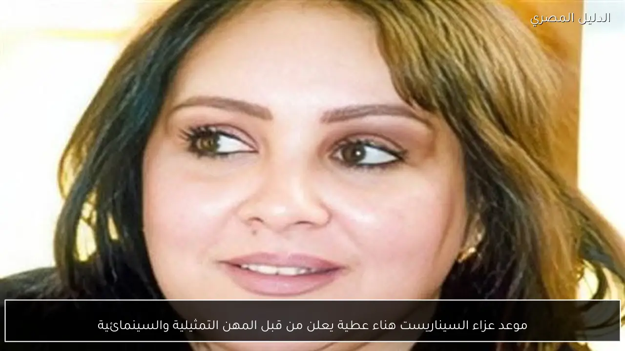 موعد عزاء السيناريست هناء عطية يعلن من قبل المهن التمثيلية والسينمائية