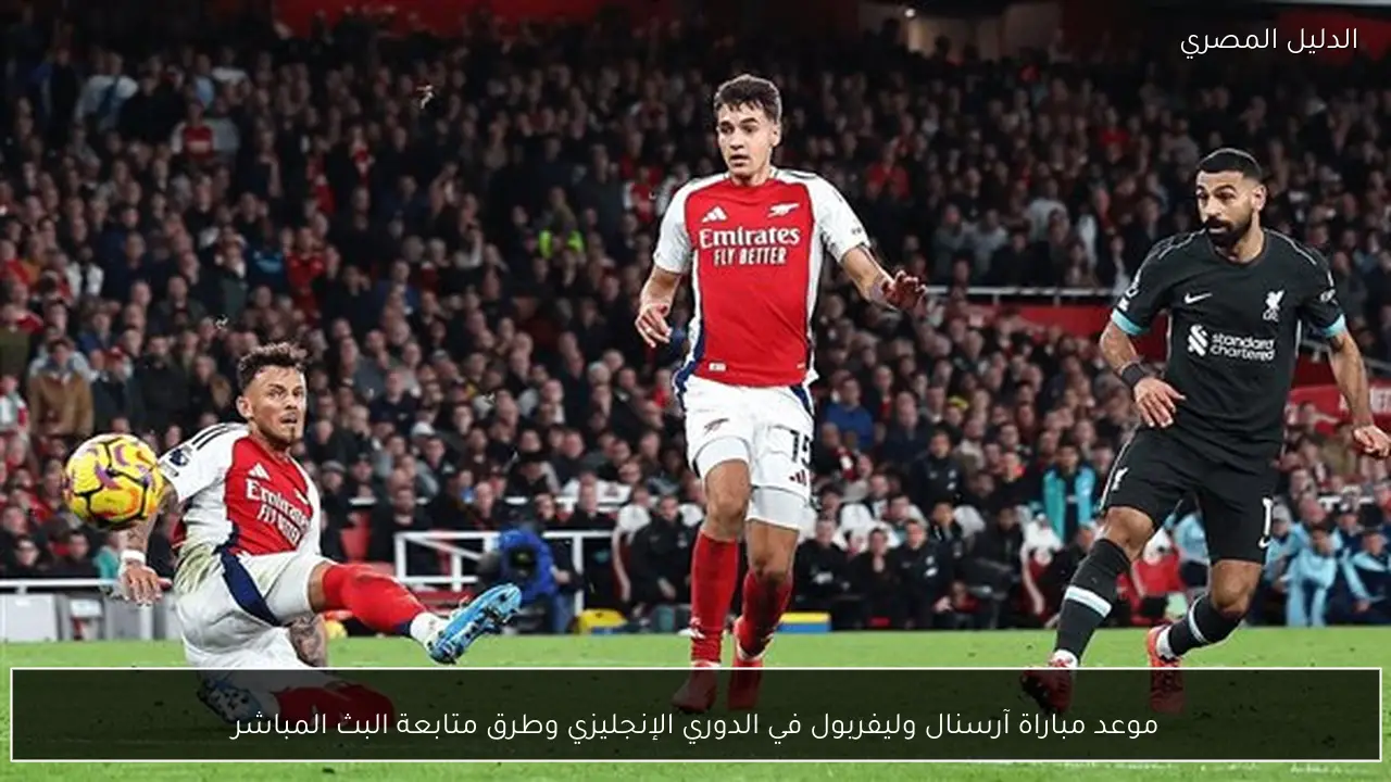 موعد مباراة آرسنال وليفربول في الدوري الإنجليزي وطرق متابعة البث المباشر