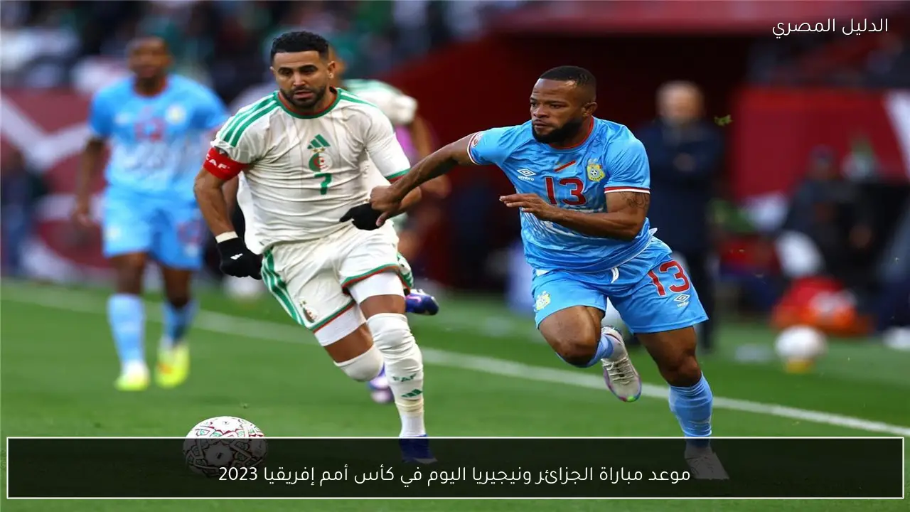 موعد مباراة الجزائر ونيجيريا اليوم في كأس أمم إفريقيا 2023