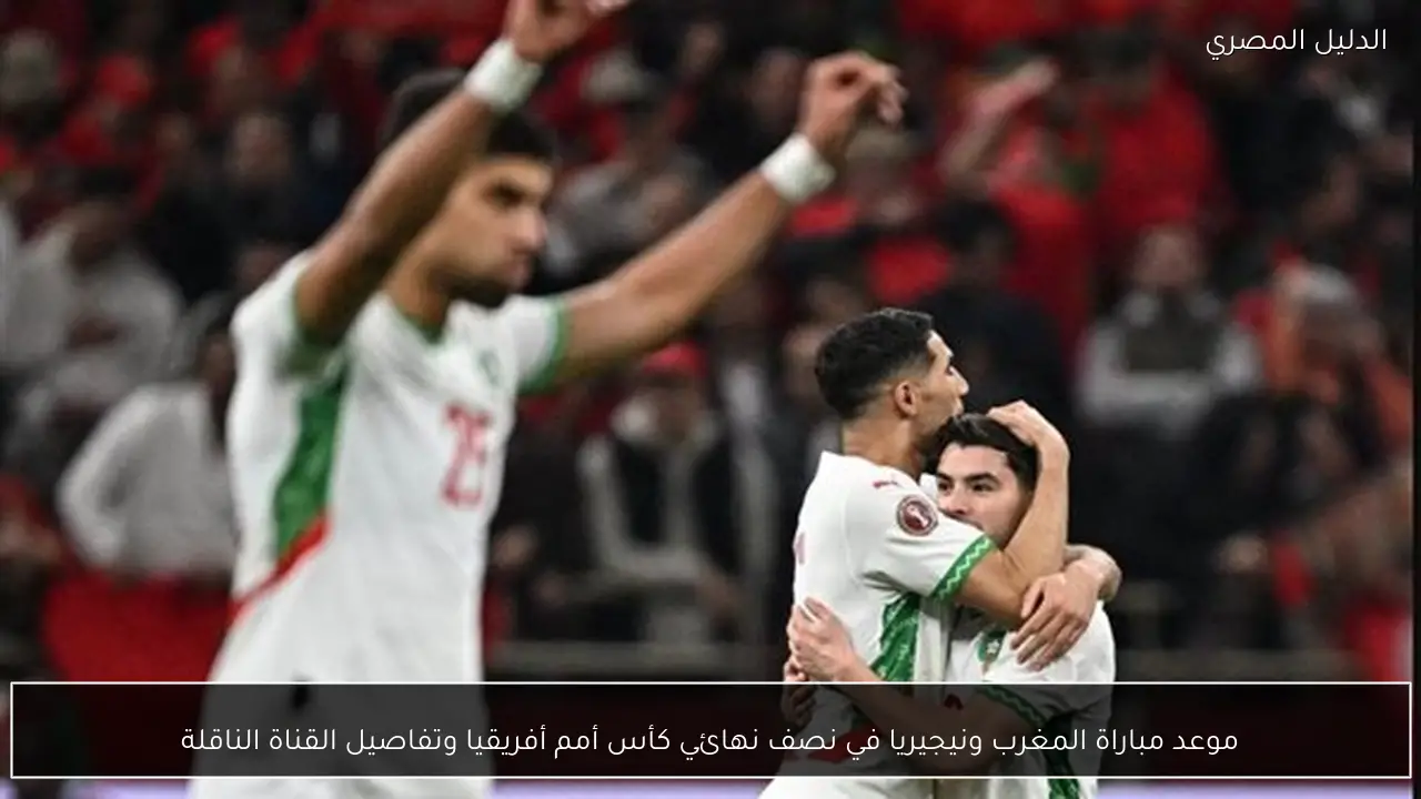 موعد مباراة المغرب ونيجيريا في نصف نهائي كأس أمم أفريقيا وتفاصيل القناة الناقلة