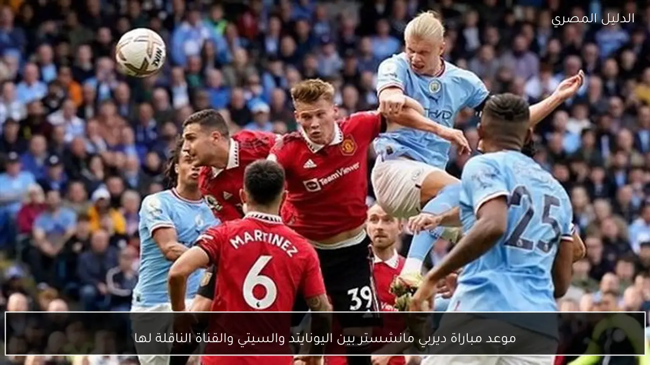 موعد مباراة ديربي مانشستر بين اليونايتد والسيتي والقناة الناقلة لها