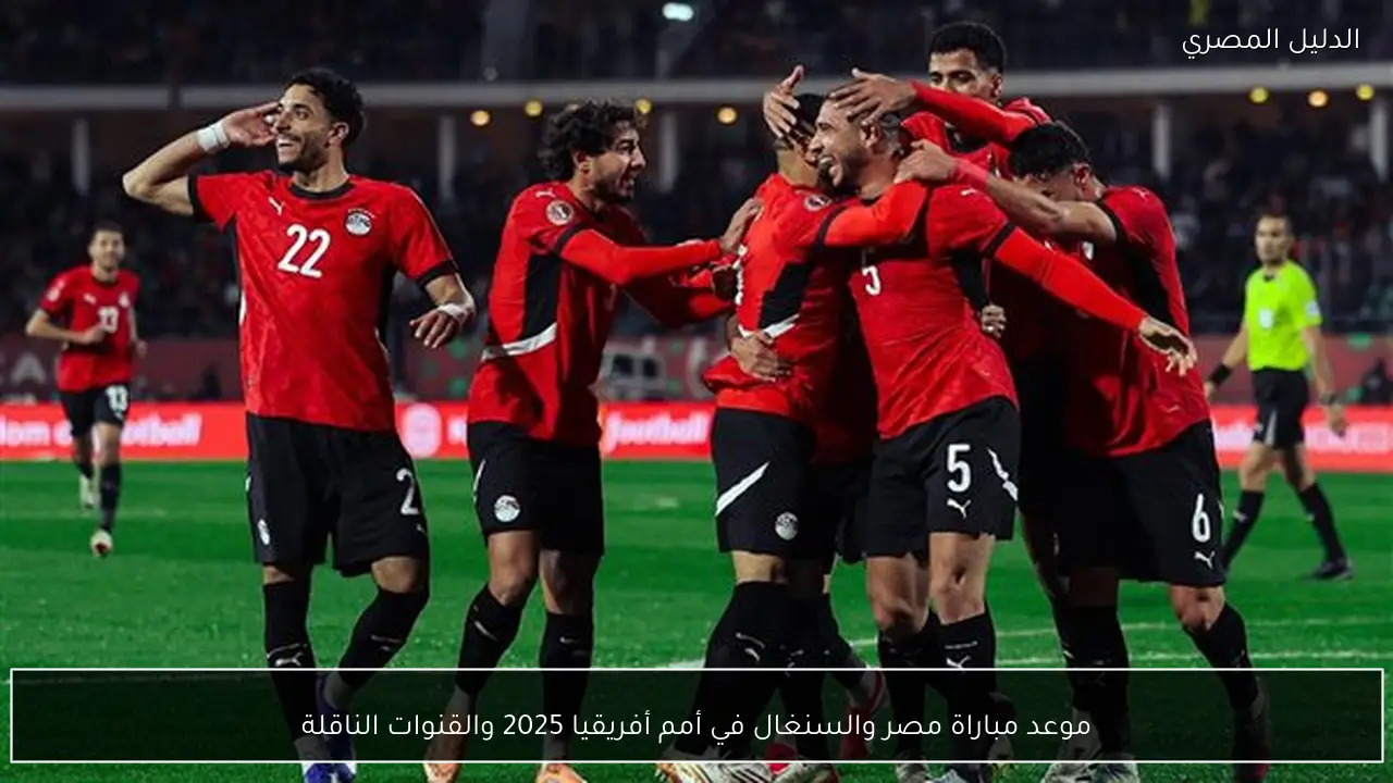 موعد مباراة مصر والسنغال في أمم أفريقيا 2025 والقنوات الناقلة