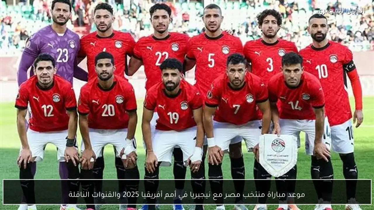 موعد مباراة منتخب مصر مع نيجيريا في أمم أفريقيا 2025 والقنوات الناقلة
