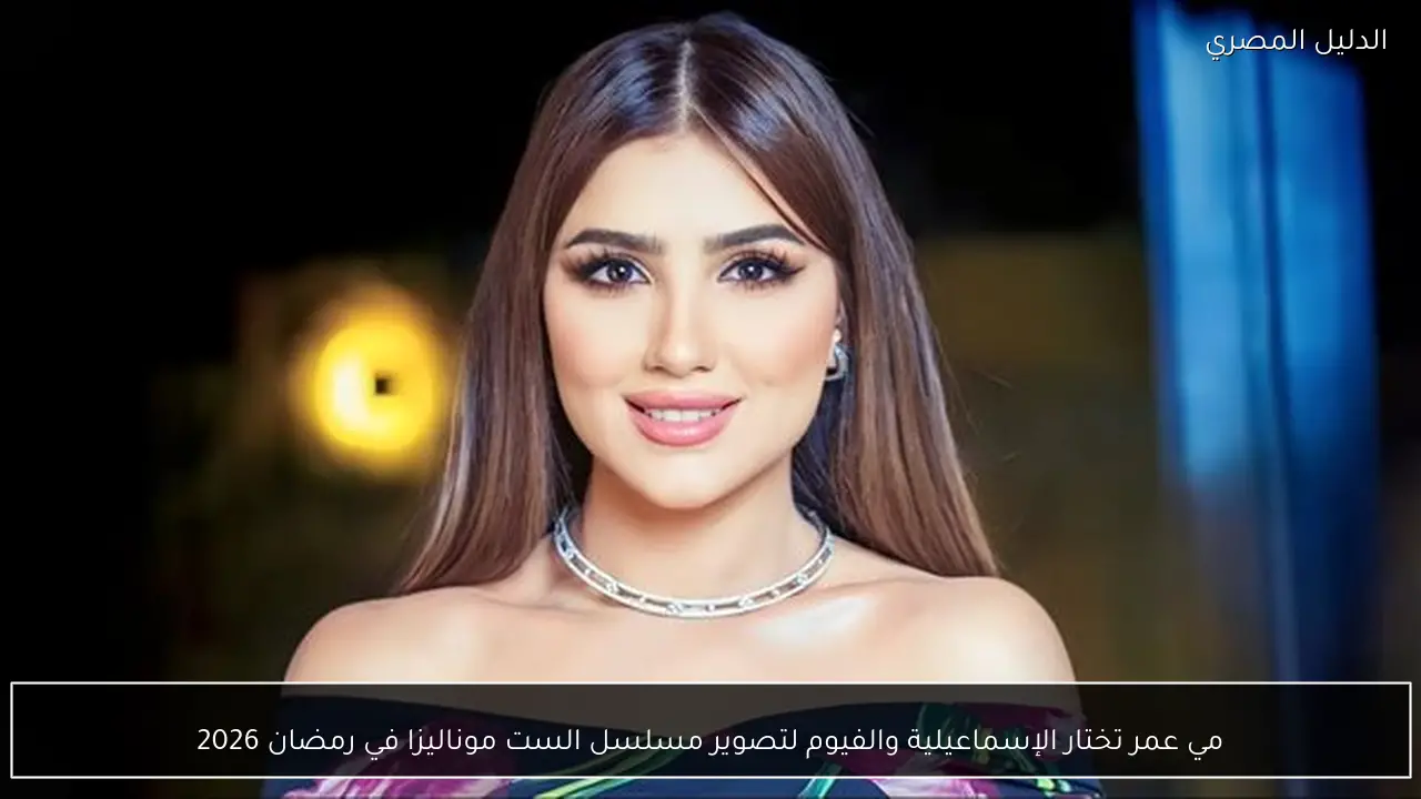 مي عمر تختار الإسماعيلية والفيوم لتصوير مسلسل الست موناليزا في رمضان 2026