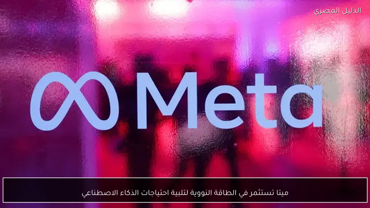ميتا تستثمر في الطاقة النووية لتلبية احتياجات الذكاء الاصطناعي