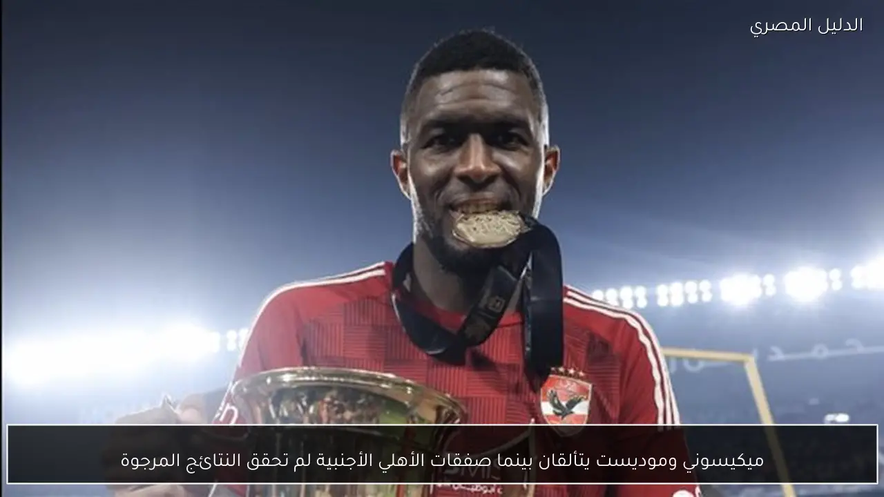 ميكيسوني وموديست يتألقان بينما صفقات الأهلي الأجنبية لم تحقق النتائج المرجوة
