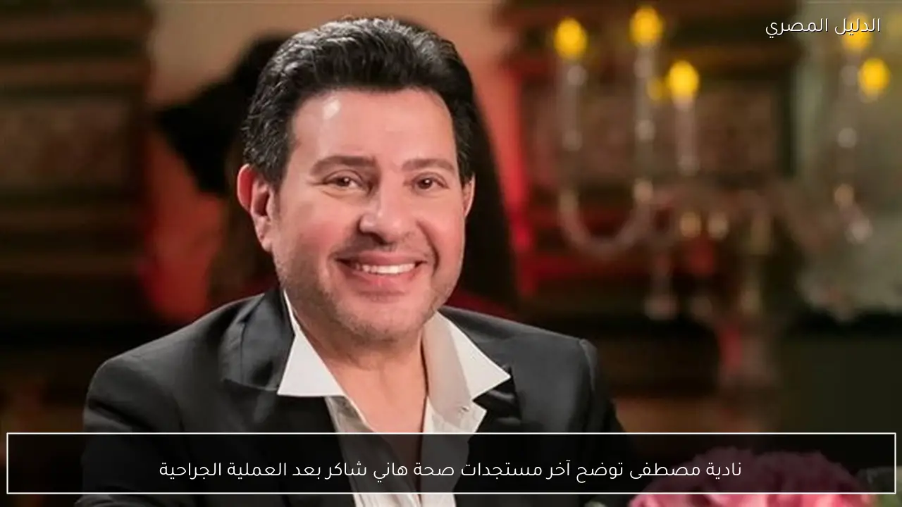 نادية مصطفى توضح آخر مستجدات صحة هاني شاكر بعد العملية الجراحية