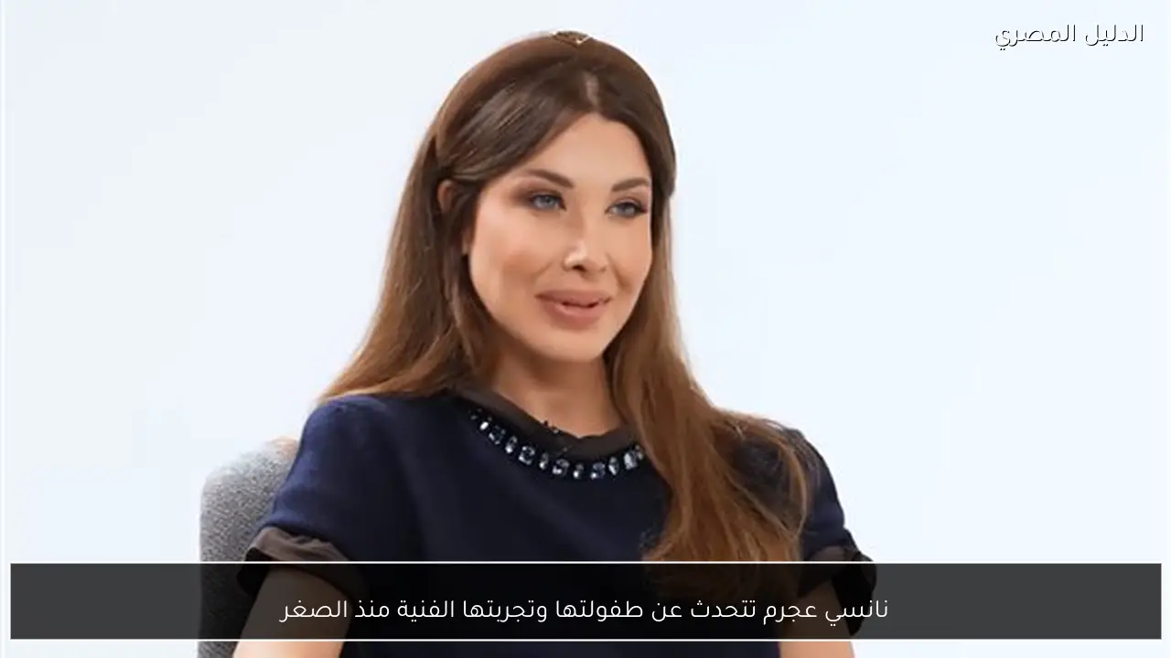 نانسي عجرم تتحدث عن طفولتها وتجربتها الفنية منذ الصغر