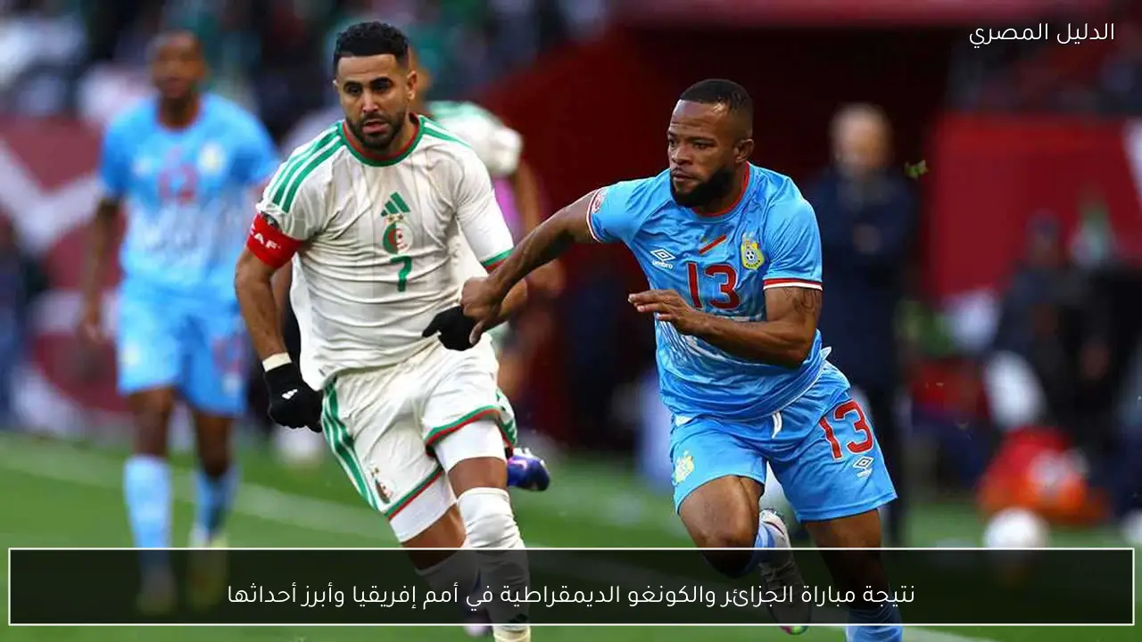 نتيجة مباراة الجزائر والكونغو الديمقراطية في أمم إفريقيا وأبرز أحداثها