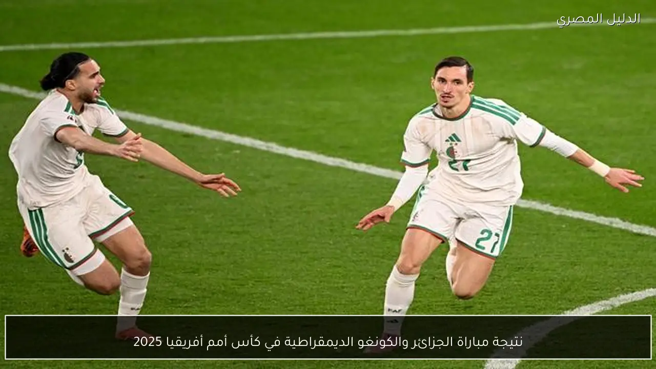 نتيجة مباراة الجزائر والكونغو الديمقراطية في كأس أمم أفريقيا 2025