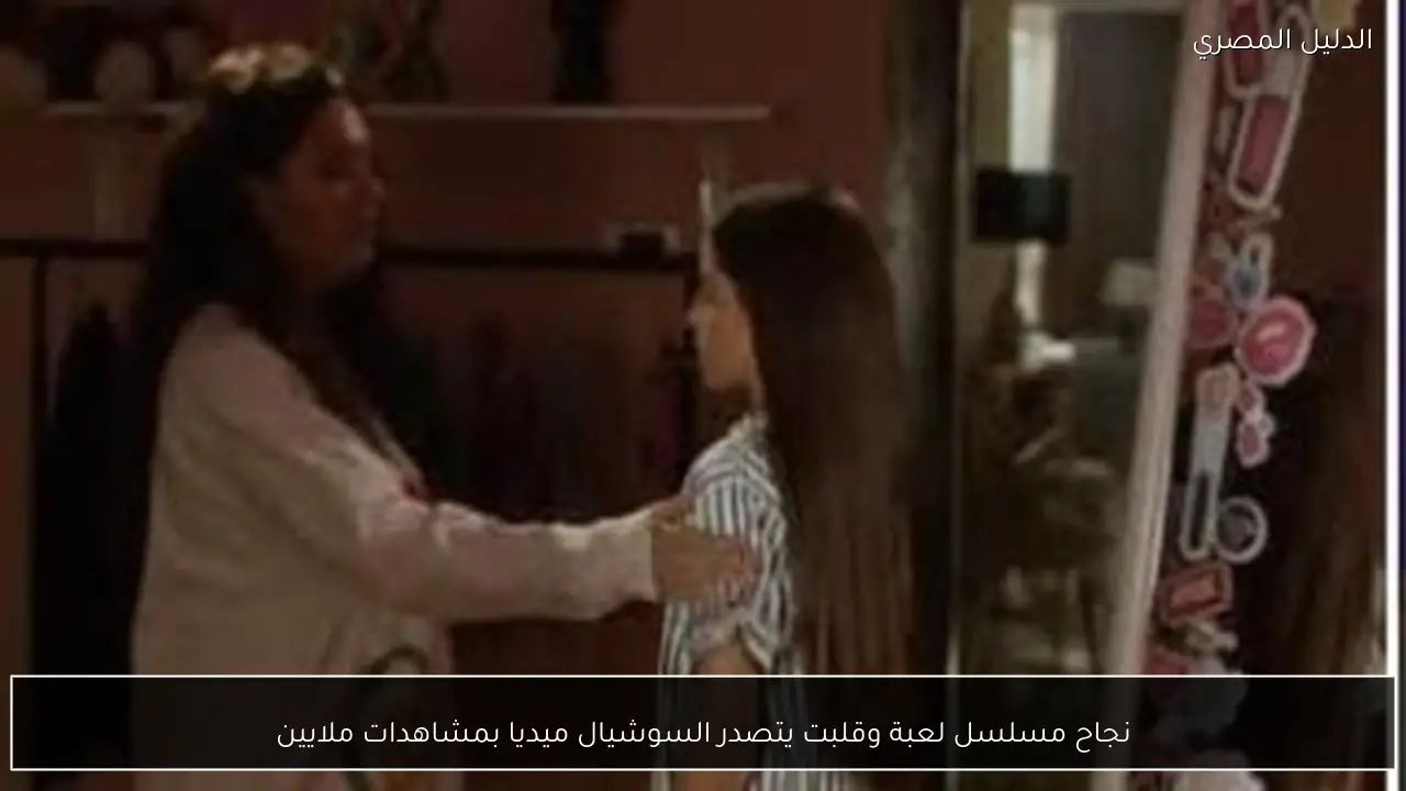 نجاح مسلسل لعبة وقلبت يتصدر السوشيال ميديا بمشاهدات ملايين