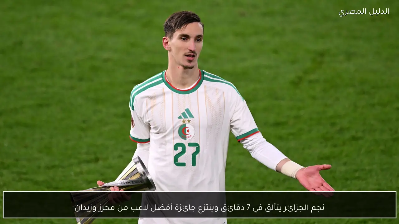 نجم الجزائر يتألق في 7 دقائق وينتزع جائزة أفضل لاعب من محرز وزيدان