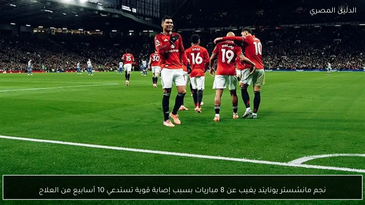 نجم مانشستر يونايتد يغيب عن 8 مباريات بسبب إصابة قوية تستدعي 10 أسابيع من العلاج