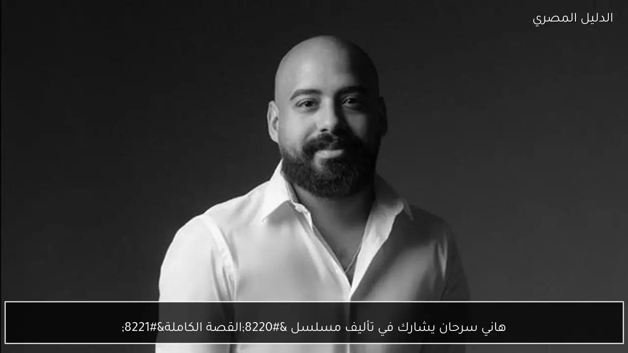 هاني سرحان يشارك في تأليف مسلسل “القصة الكاملة”