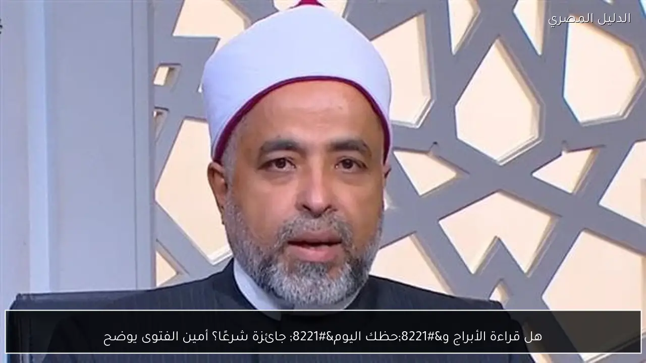 هل قراءة الأبراج و”حظك اليوم” جائزة شرعًا؟ أمين الفتوى يوضح