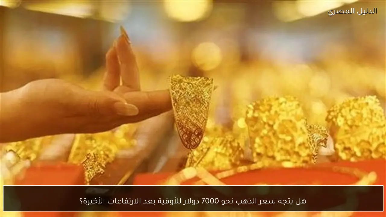 هل يتجه سعر الذهب نحو 7000 دولار للأوقية بعد الارتفاعات الأخيرة؟