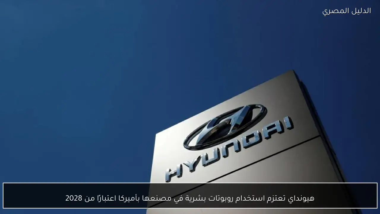 هيونداي تعتزم استخدام روبوتات بشرية في مصنعها بأميركا اعتبارًا من 2028