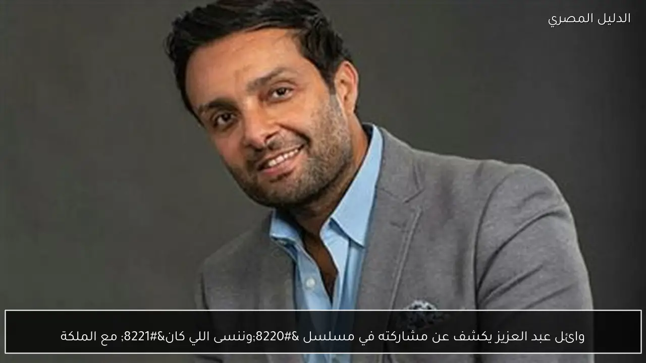 وائل عبد العزيز يكشف عن مشاركته في مسلسل “وننسى اللي كان” مع الملكة