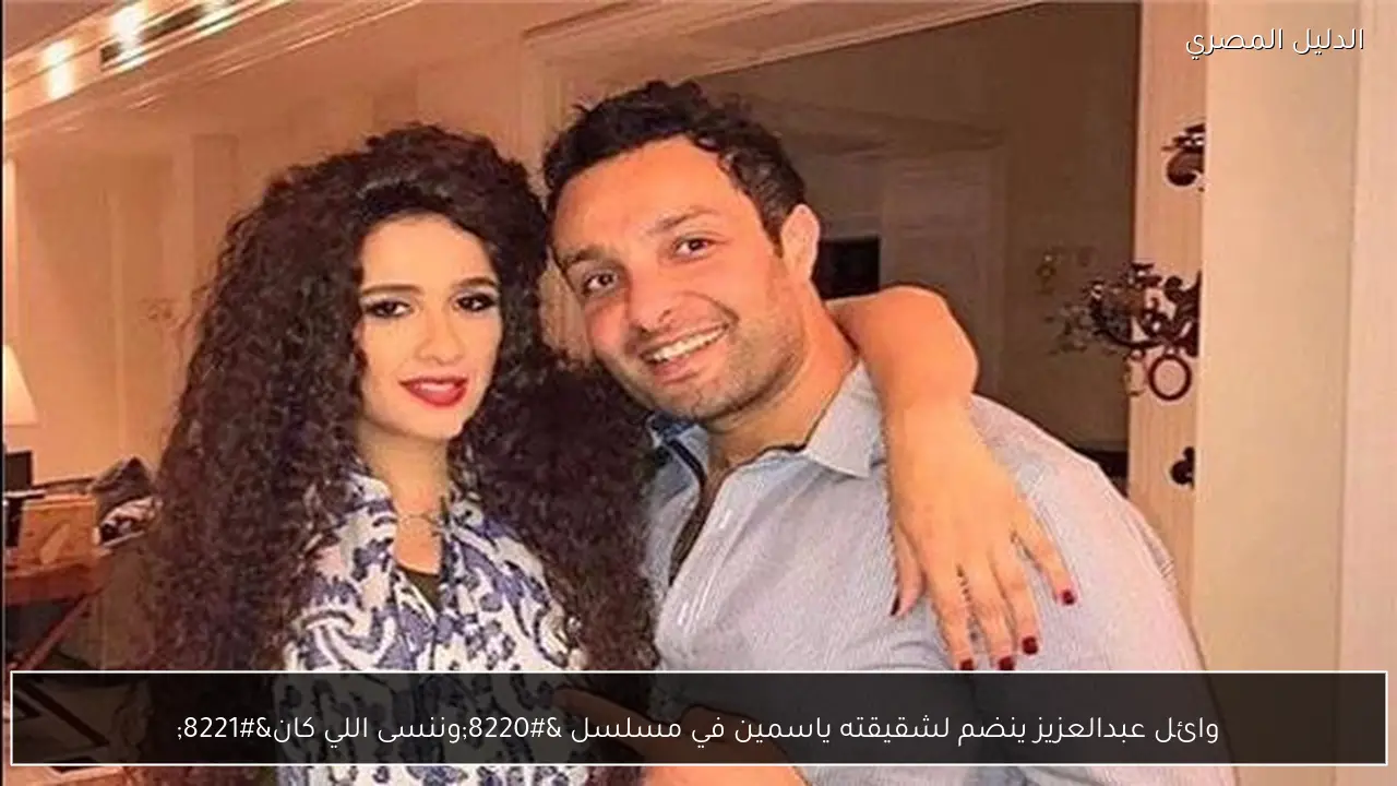 وائل عبدالعزيز ينضم لشقيقته ياسمين في مسلسل “وننسى اللي كان”