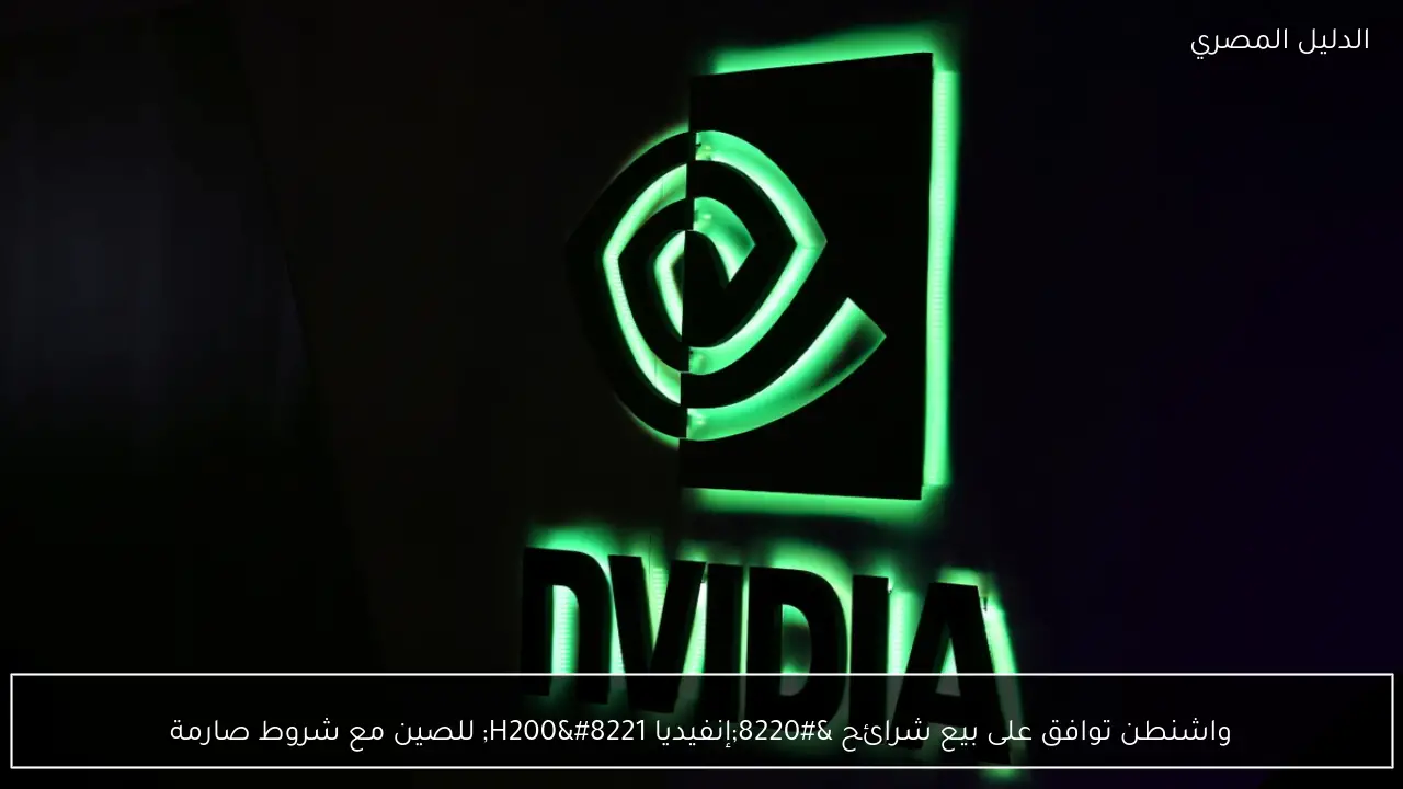 واشنطن توافق على بيع شرائح “إنفيديا H200” للصين مع شروط صارمة