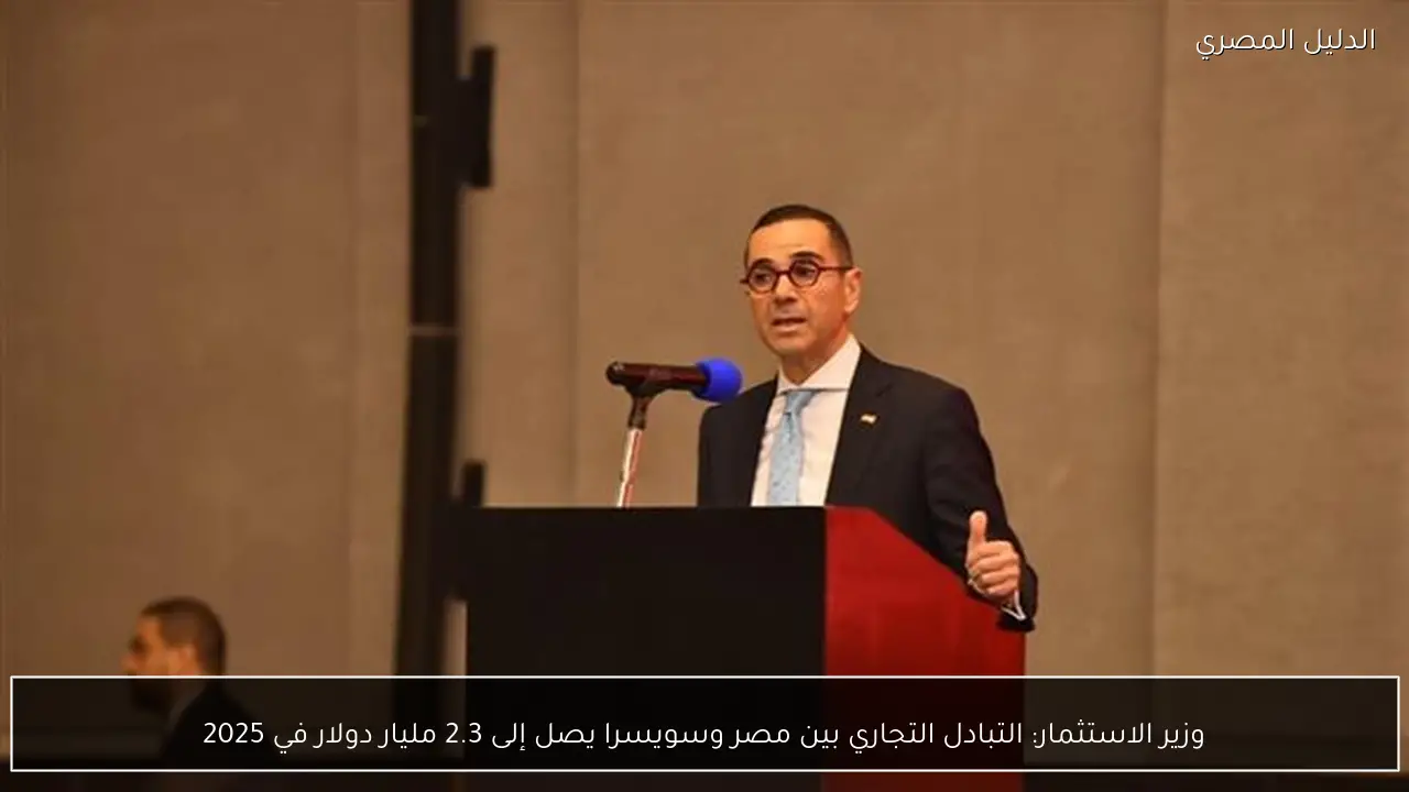 وزير الاستثمار: التبادل التجاري بين مصر وسويسرا يصل إلى 2.3 مليار دولار في 2025