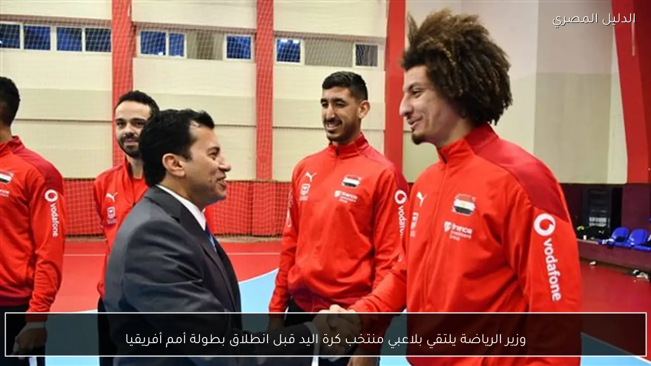 وزير الرياضة يلتقي بلاعبي منتخب كرة اليد قبل انطلاق بطولة أمم أفريقيا