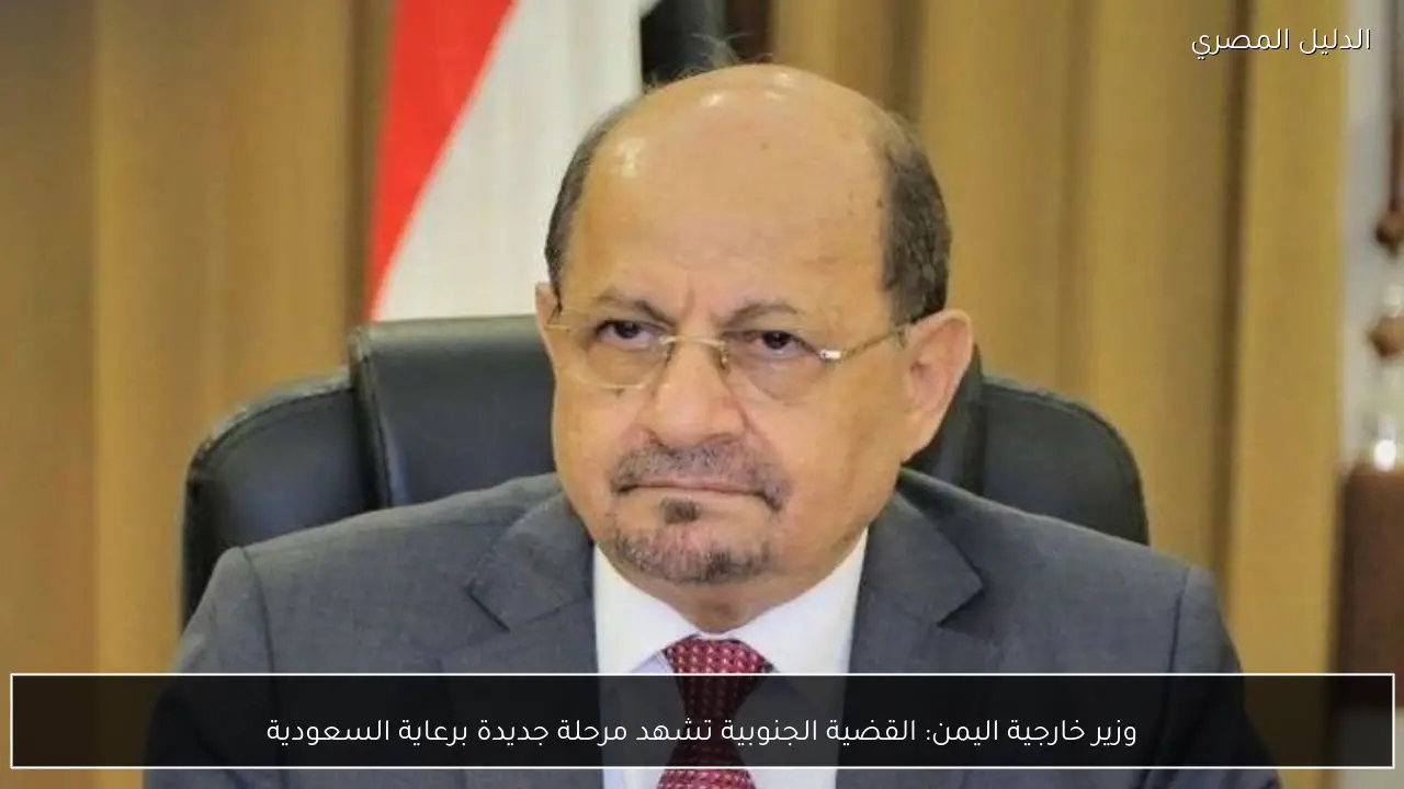 وزير خارجية اليمن: القضية الجنوبية تشهد مرحلة جديدة برعاية السعودية
