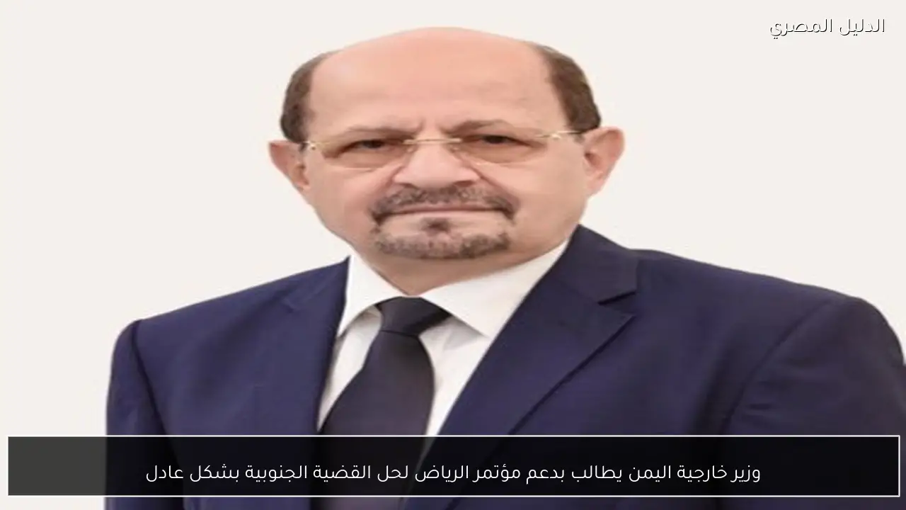 وزير خارجية اليمن يطالب بدعم مؤتمر الرياض لحل القضية الجنوبية بشكل عادل