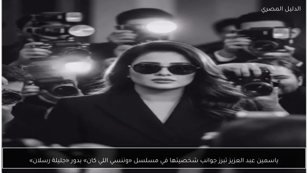 ياسمين عبد العزيز تبرز جوانب شخصيتها في مسلسل «وننسي اللي كان» بدور «جليلة رسلان»
