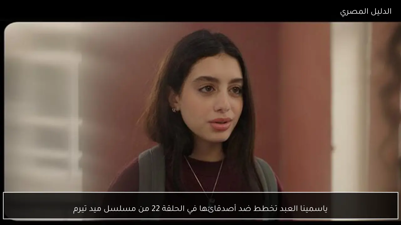 ياسمينا العبد تخطط ضد أصدقائها في الحلقة 22 من مسلسل ميد تيرم