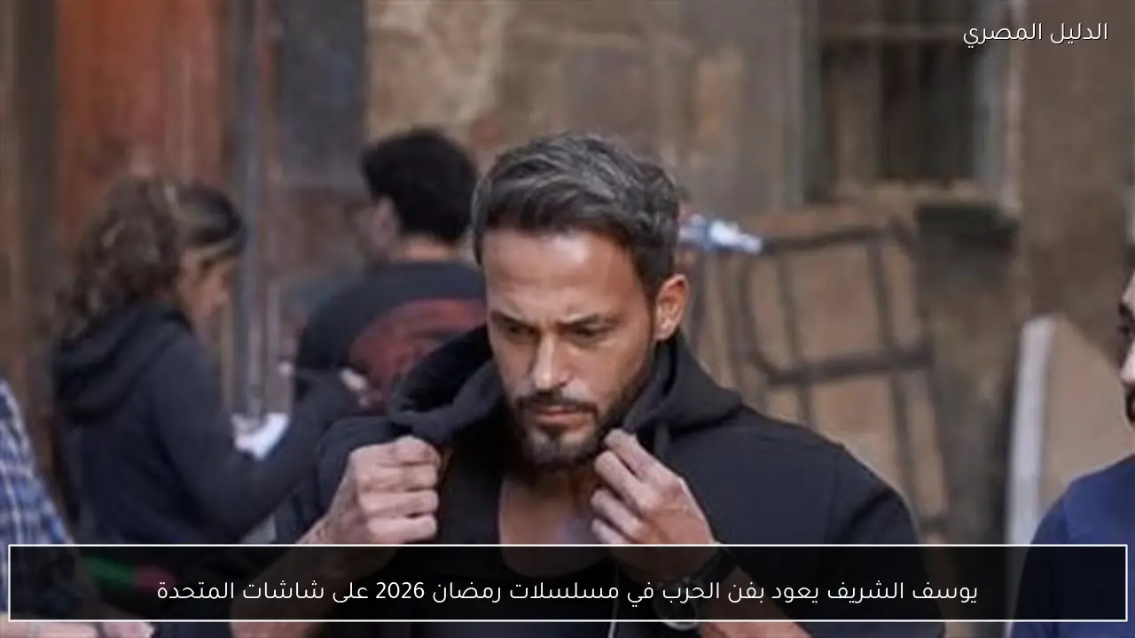 يوسف الشريف يعود بفن الحرب في مسلسلات رمضان 2026 على شاشات المتحدة